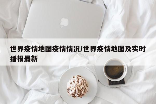 世界疫情地图疫情情况/世界疫情地图及实时播报最新
