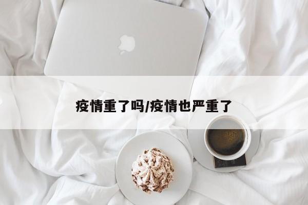 疫情重了吗/疫情也严重了