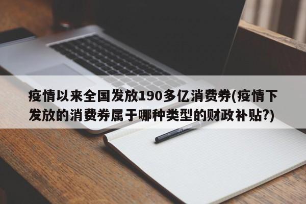 疫情以来全国发放190多亿消费券(疫情下发放的消费券属于哪种类型的财政补贴?)