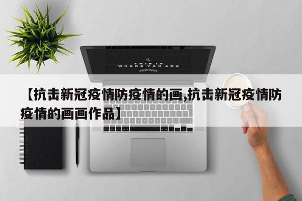 【抗击新冠疫情防疫情的画,抗击新冠疫情防疫情的画画作品】